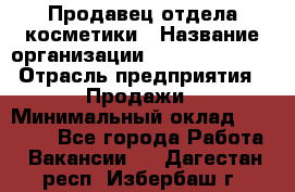 Продавец отдела косметики › Название организации ­ Dimond Style › Отрасль предприятия ­ Продажи › Минимальный оклад ­ 21 000 - Все города Работа » Вакансии   . Дагестан респ.,Избербаш г.